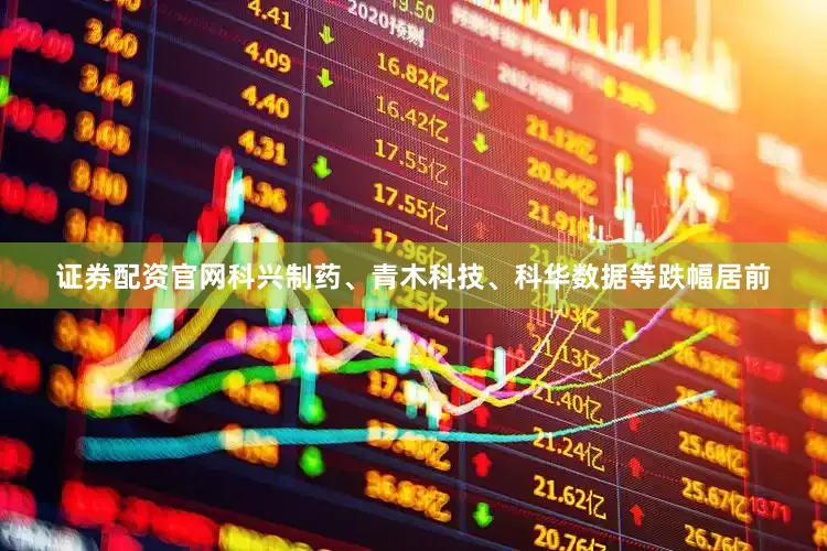 证券配资官网科兴制药、青木科技、科华数据等跌幅居前