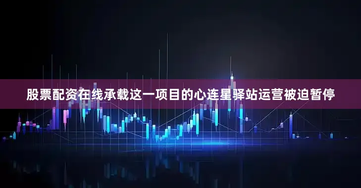 股票配资在线承载这一项目的心连星驿站运营被迫暂停