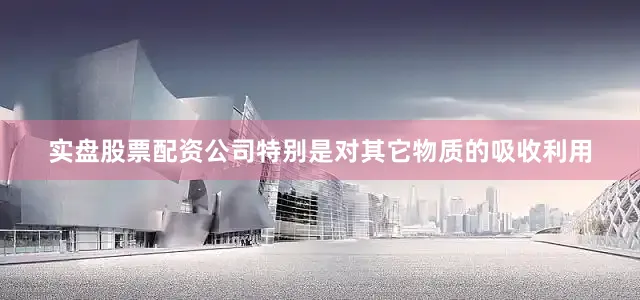 实盘股票配资公司特别是对其它物质的吸收利用