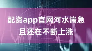 配资app官网河水湍急且还在不断上涨