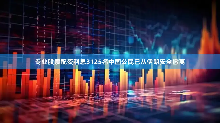 专业股票配资利息3125名中国公民已从伊朗安全撤离