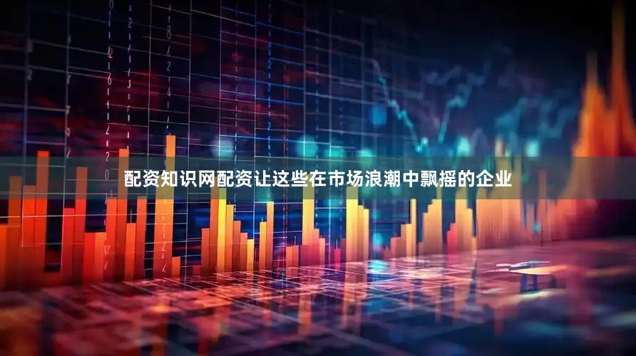 配资知识网配资让这些在市场浪潮中飘摇的企业