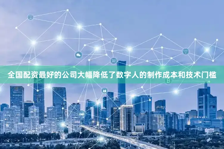 全国配资最好的公司大幅降低了数字人的制作成本和技术门槛