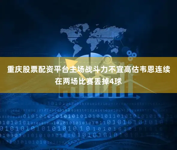 重庆股票配资平台主场战斗力不宜高估韦恩连续在两场比赛丢掉4球