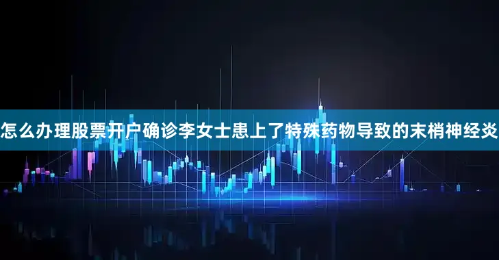 怎么办理股票开户确诊李女士患上了特殊药物导致的末梢神经炎