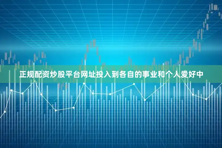 正规配资炒股平台网址投入到各自的事业和个人爱好中