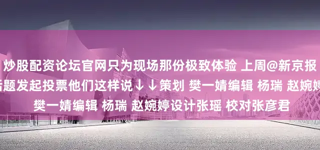 炒股配资论坛官网只为现场那份极致体验 上周@新京报 就年轻人关心的6个话题发起投票他们这样说↓↓策划 樊一婧编辑 杨瑞 赵婉婷设计张瑶 校对张彦君