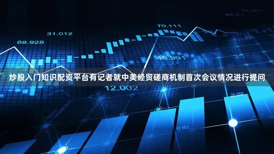 炒股入门知识配资平台有记者就中美经贸磋商机制首次会议情况进行提问