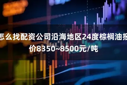 怎么找配资公司沿海地区24度棕榈油报价8350~8500元/吨
