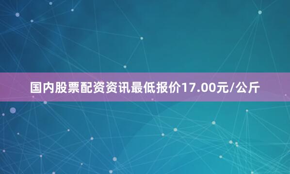 国内股票配资资讯最低报价17.00元/公斤