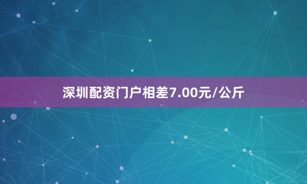 深圳配资门户相差7.00元/公斤
