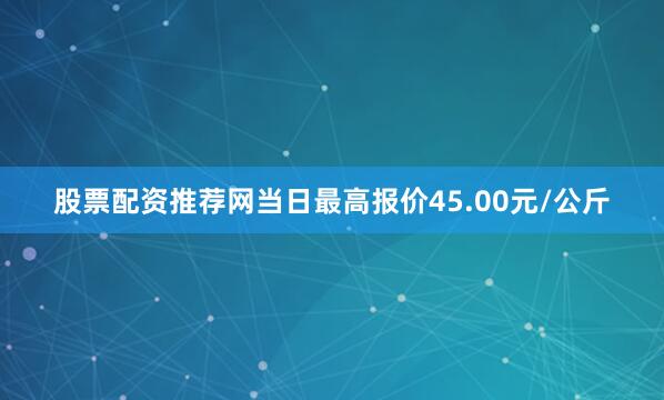 股票配资推荐网当日最高报价45.00元/公斤