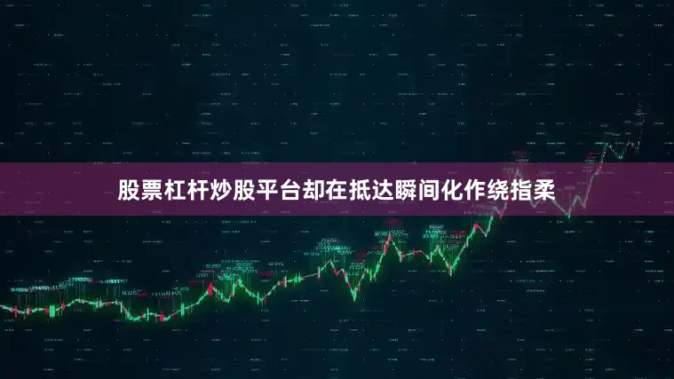 股票杠杆炒股平台却在抵达瞬间化作绕指柔