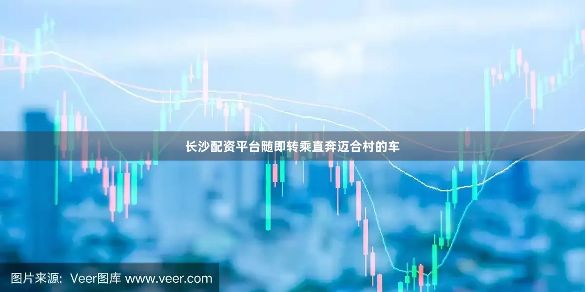 长沙配资平台随即转乘直奔迈合村的车