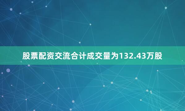 股票配资交流合计成交量为132.43万股