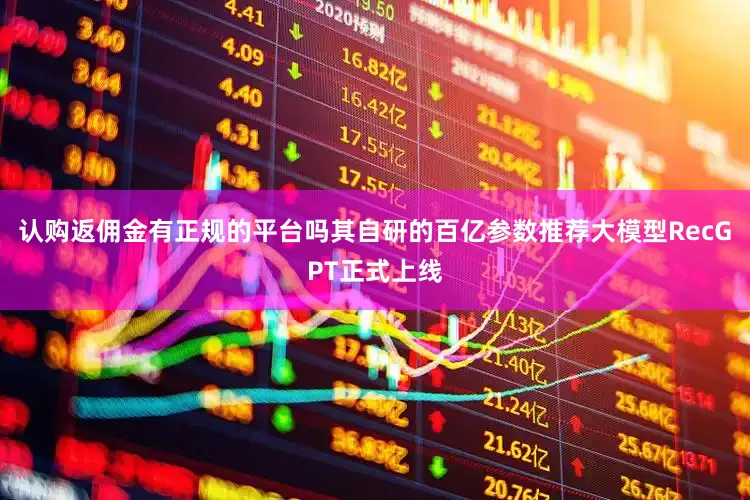 认购返佣金有正规的平台吗其自研的百亿参数推荐大模型RecGPT正式上线