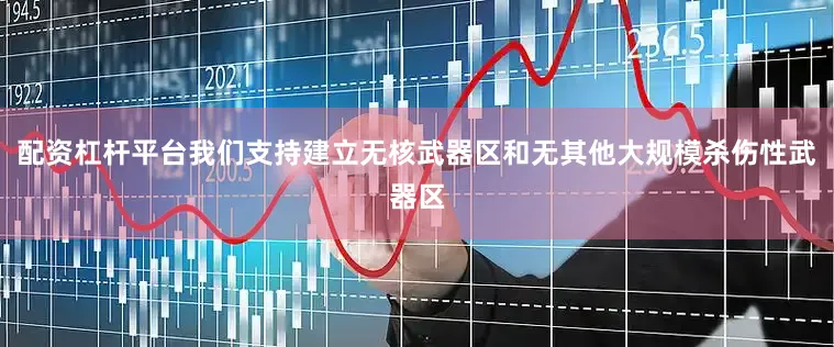 配资杠杆平台我们支持建立无核武器区和无其他大规模杀伤性武器区