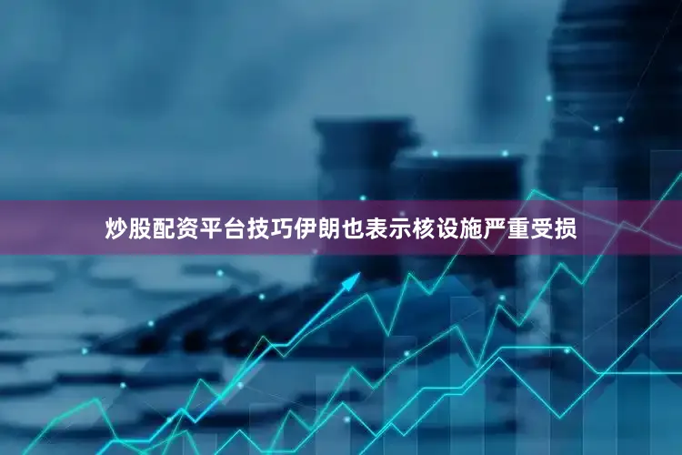 炒股配资平台技巧伊朗也表示核设施严重受损