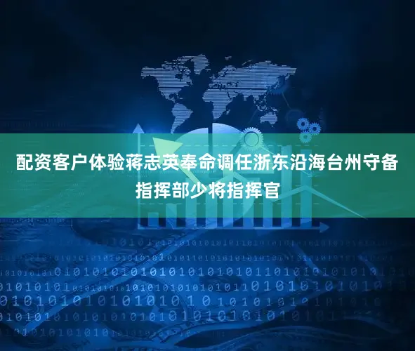 配资客户体验蒋志英奉命调任浙东沿海台州守备指挥部少将指挥官