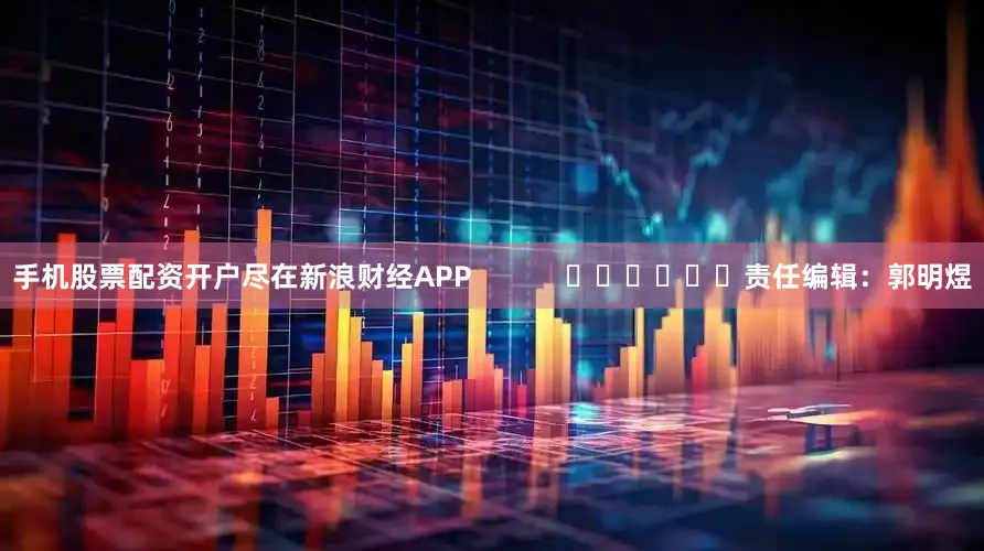 手机股票配资开户尽在新浪财经APP            						责任编辑：郭明煜