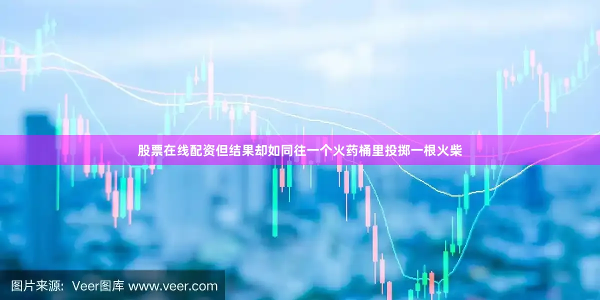 股票在线配资但结果却如同往一个火药桶里投掷一根火柴