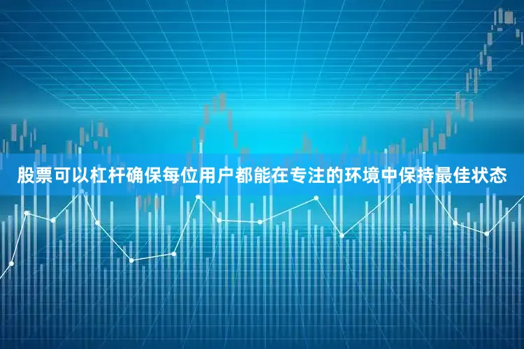 股票可以杠杆确保每位用户都能在专注的环境中保持最佳状态