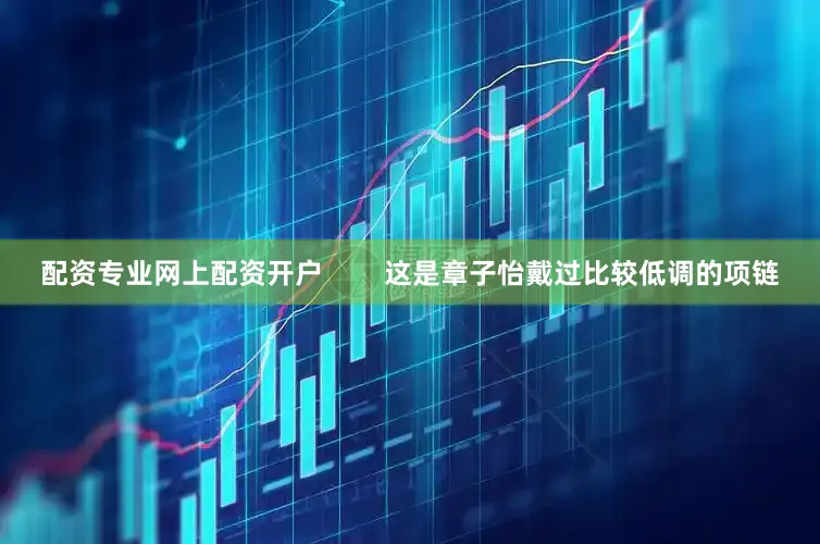 配资专业网上配资开户        这是章子怡戴过比较低调的项链