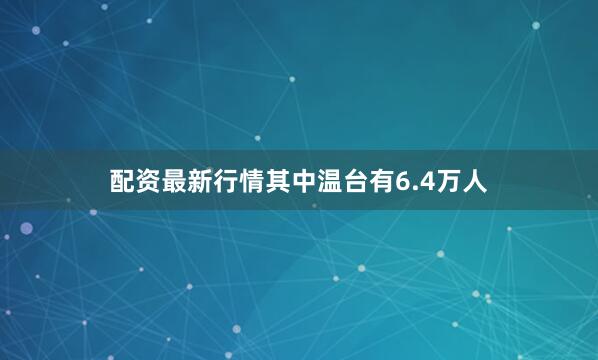 配资最新行情其中温台有6.4万人
