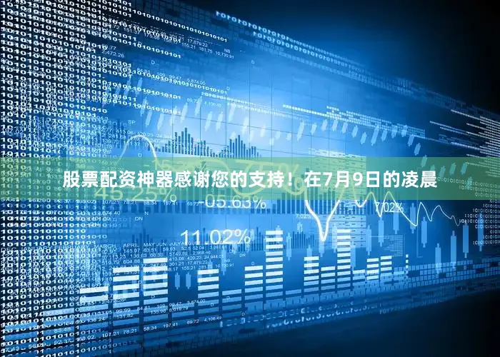 股票配资神器感谢您的支持！在7月9日的凌晨