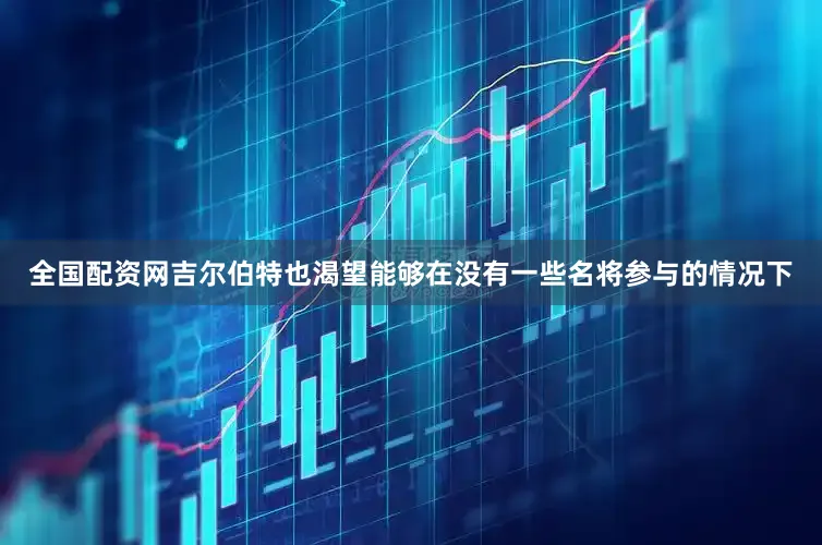 全国配资网吉尔伯特也渴望能够在没有一些名将参与的情况下