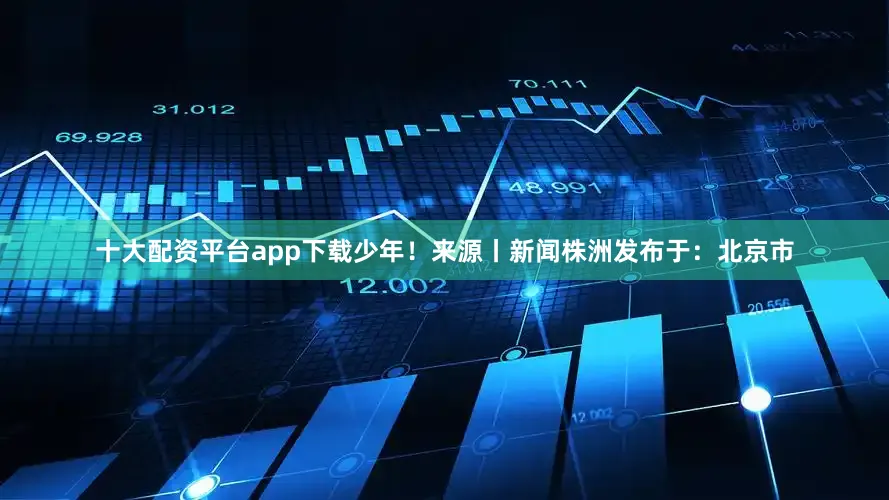十大配资平台app下载少年！来源丨新闻株洲发布于：北京市