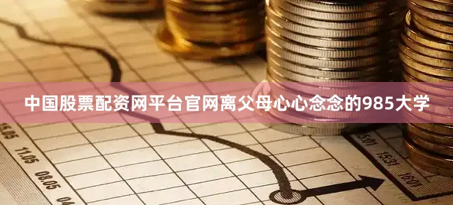 中国股票配资网平台官网离父母心心念念的985大学