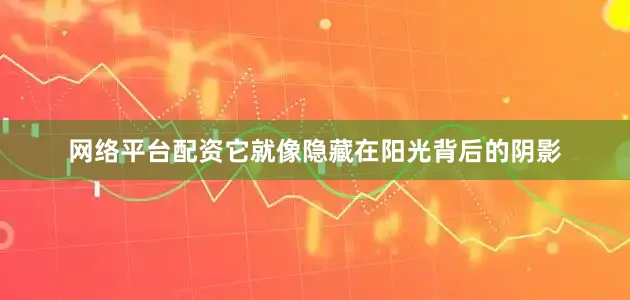 网络平台配资它就像隐藏在阳光背后的阴影