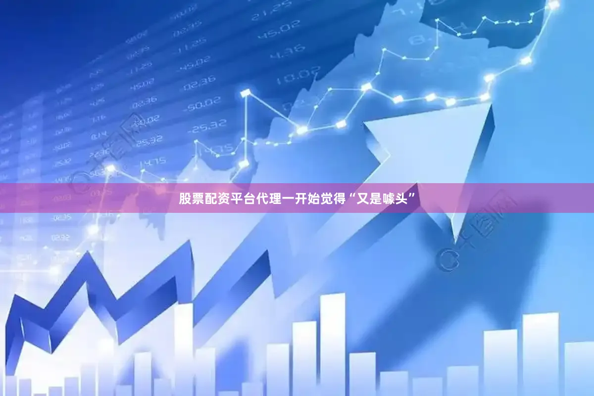 股票配资平台代理一开始觉得“又是噱头”