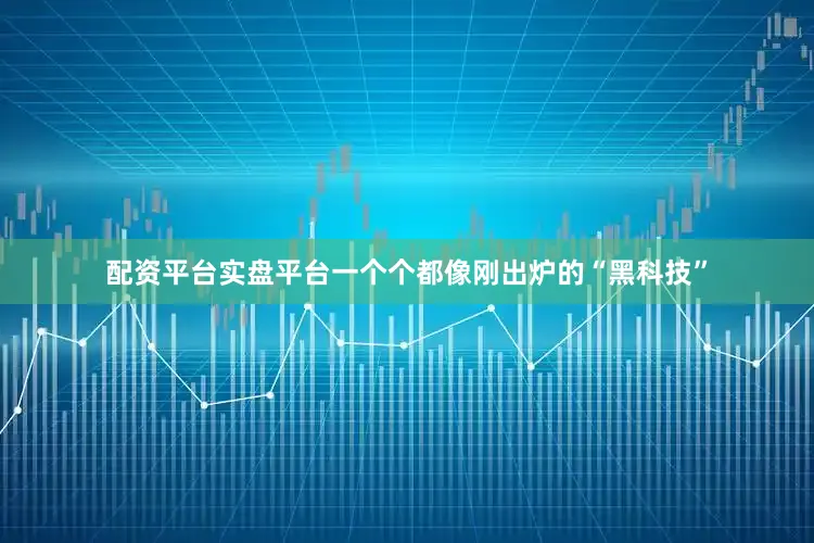 配资平台实盘平台一个个都像刚出炉的“黑科技”