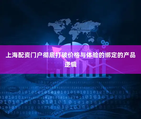 上海配资门户彻底打破价格与体验的绑定的产品逻辑