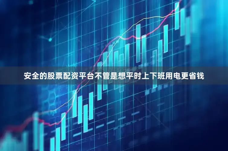 安全的股票配资平台不管是想平时上下班用电更省钱