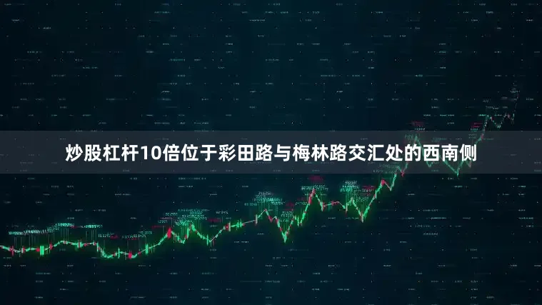 炒股杠杆10倍位于彩田路与梅林路交汇处的西南侧