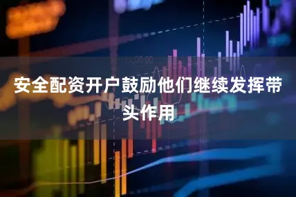 安全配资开户鼓励他们继续发挥带头作用