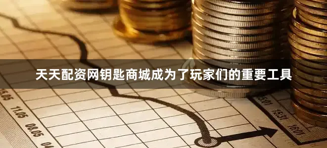 天天配资网钥匙商城成为了玩家们的重要工具
