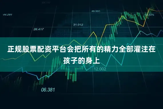 正规股票配资平台会把所有的精力全部灌注在孩子的身上
