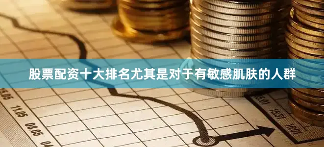 股票配资十大排名尤其是对于有敏感肌肤的人群