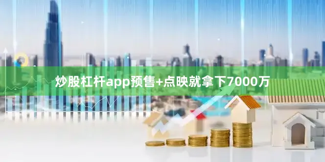炒股杠杆app预售+点映就拿下7000万