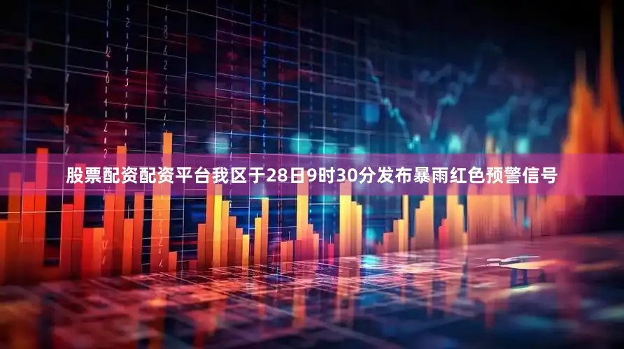 股票配资配资平台我区于28日9时30分发布暴雨红色预警信号