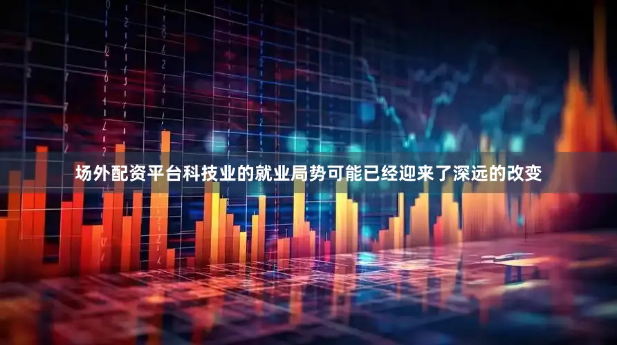 场外配资平台科技业的就业局势可能已经迎来了深远的改变