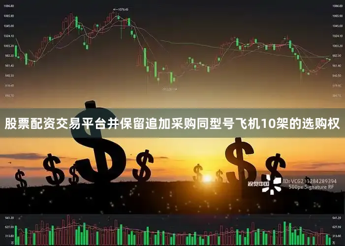 股票配资交易平台并保留追加采购同型号飞机10架的选购权