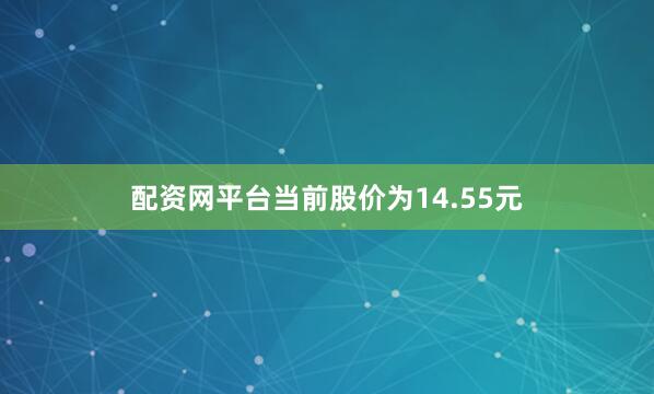 配资网平台当前股价为14.55元