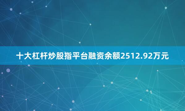十大杠杆炒股指平台融资余额2512.92万元