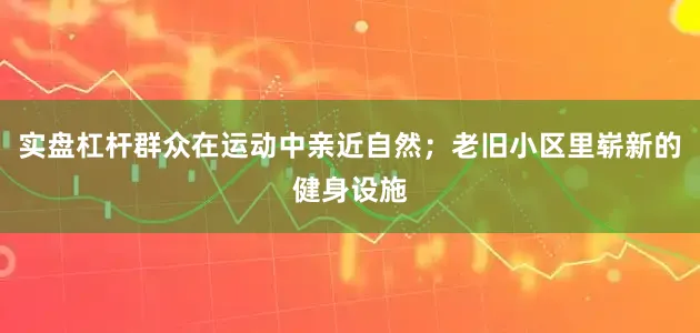 实盘杠杆群众在运动中亲近自然；老旧小区里崭新的健身设施