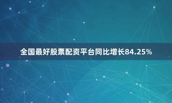 全国最好股票配资平台同比增长84.25%